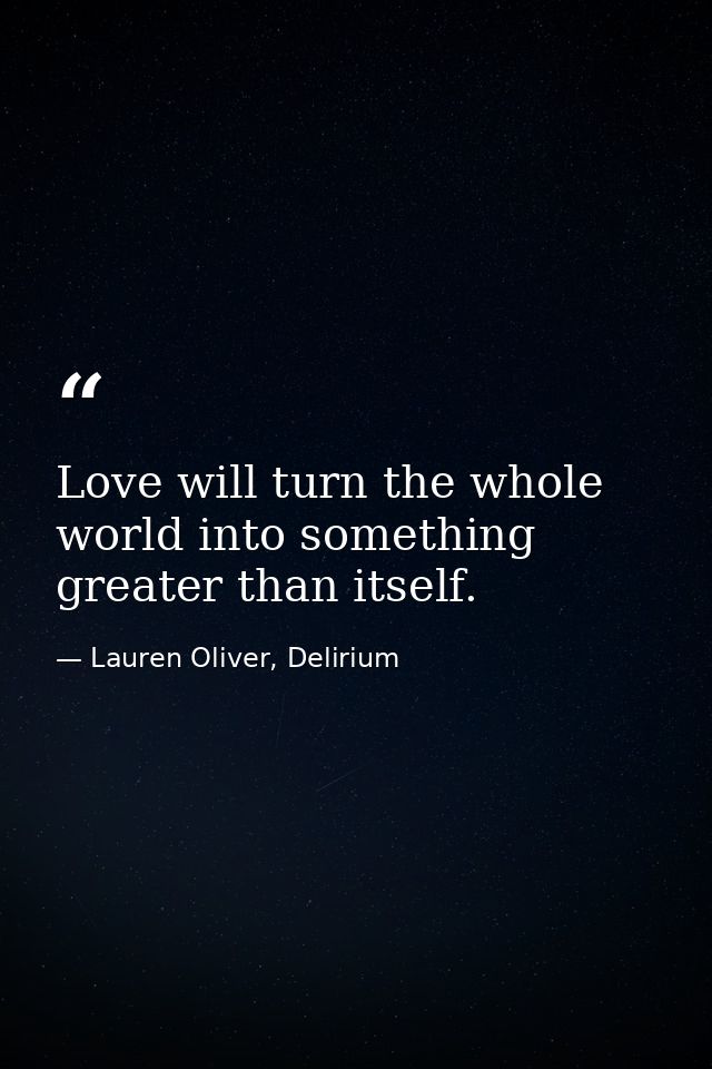 Love will turn the whole world into something greater than itself. — Lauren Oliver, Delirium