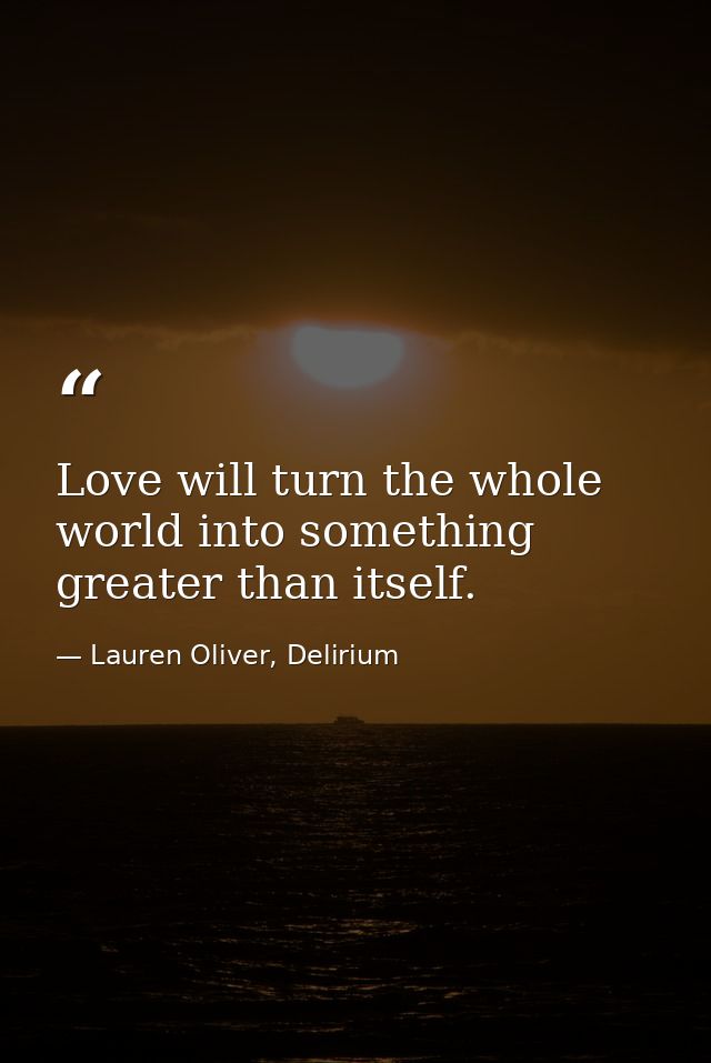 Love will turn the whole world into something greater than itself. — Lauren Oliver, Delirium