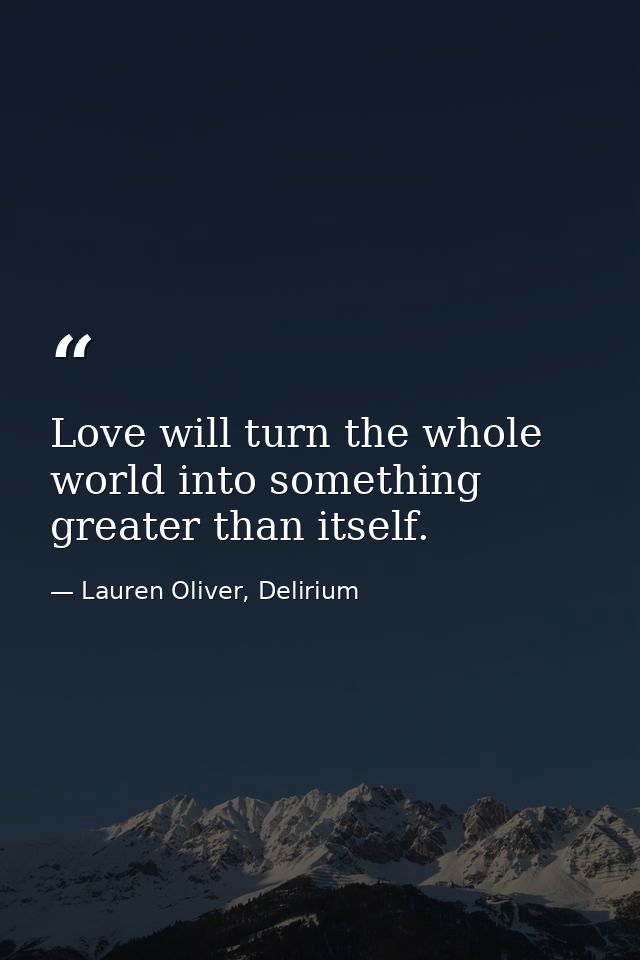 Love will turn the whole world into something greater than itself. — Lauren Oliver, Delirium