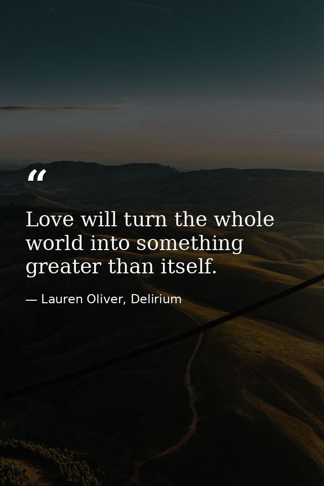 Love will turn the whole world into something greater than itself. — Lauren Oliver, Delirium