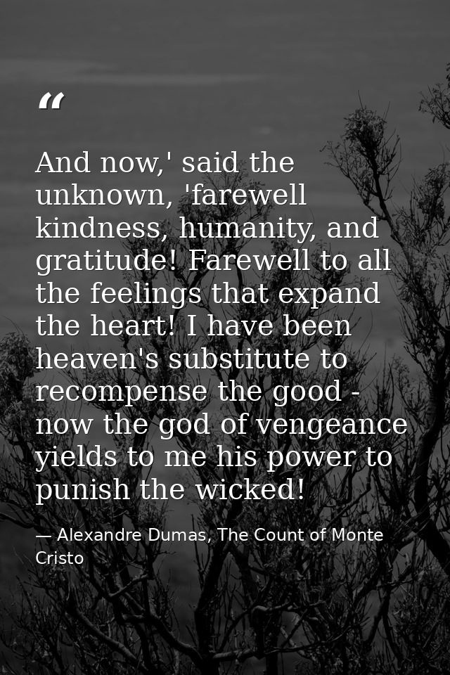 And now,' said the unknown, 'farewell kindness, humanity, and gratitude! Farewell to all the feelings that expand the he — Alexandre Dumas, The Count of Monte Cristo