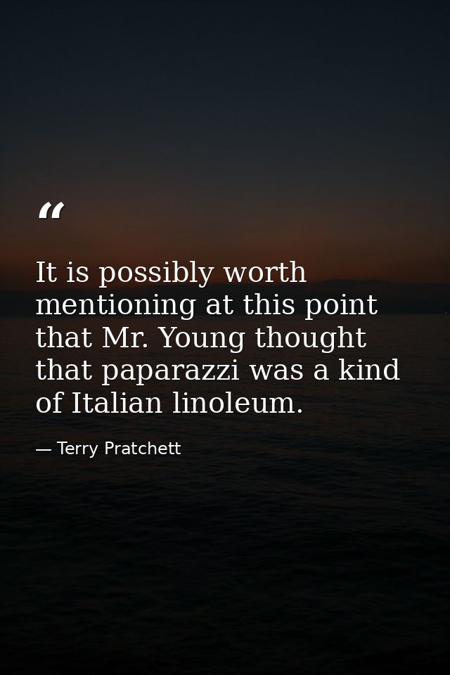 It is possibly worth mentioning at this point that Mr. Young thought that paparazzi was a kind of Italian linoleum. — Terry Pratchett