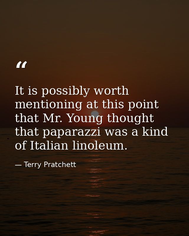 It is possibly worth mentioning at this point that Mr. Young thought that paparazzi was a kind of Italian linoleum. — Terry Pratchett