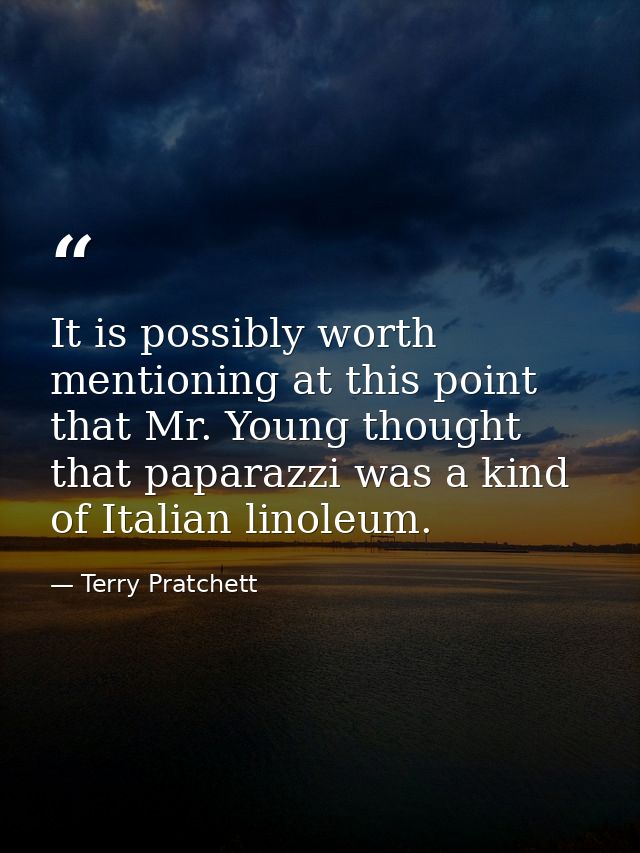 It is possibly worth mentioning at this point that Mr. Young thought that paparazzi was a kind of Italian linoleum. — Terry Pratchett