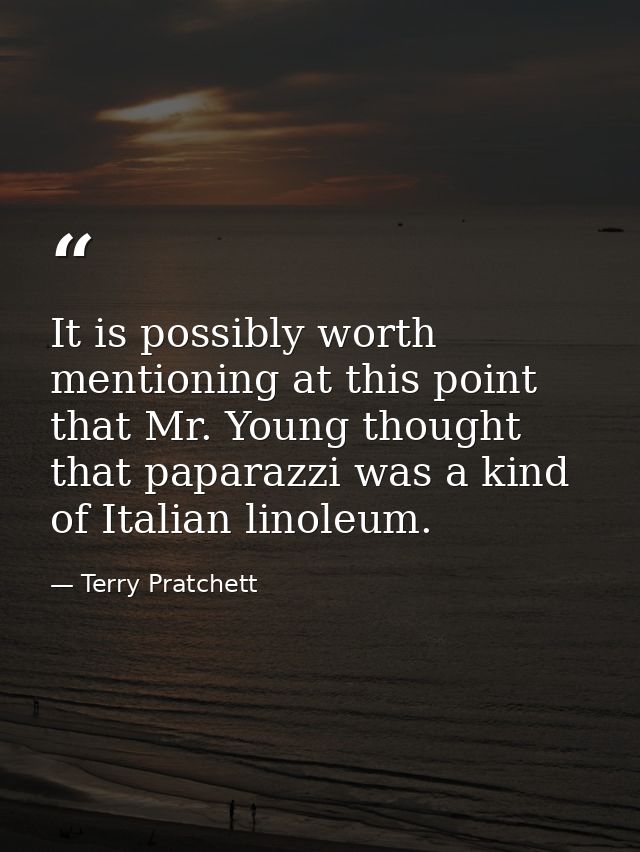It is possibly worth mentioning at this point that Mr. Young thought that paparazzi was a kind of Italian linoleum. — Terry Pratchett