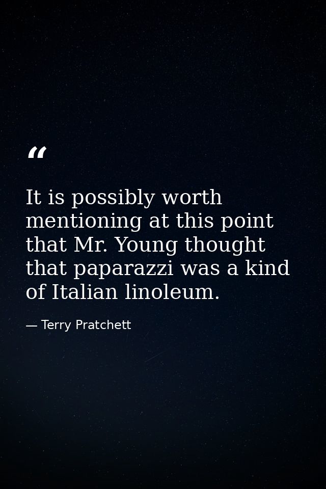It is possibly worth mentioning at this point that Mr. Young thought that paparazzi was a kind of Italian linoleum. — Terry Pratchett