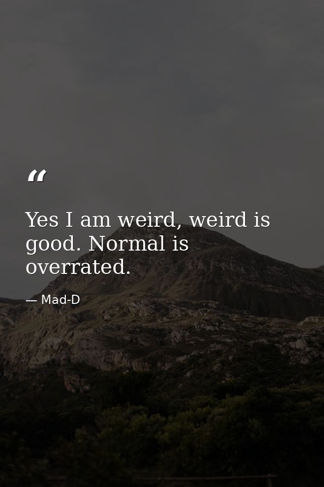 Yes I am weird, weird is good. Normal is overrated. — Mad-D