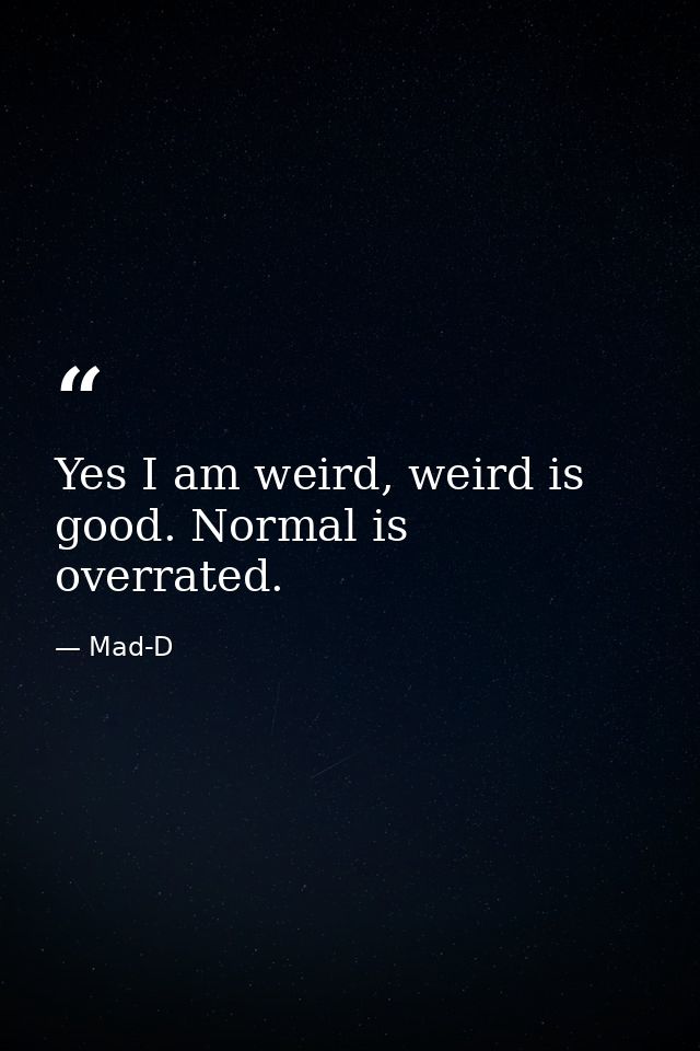 Yes I am weird, weird is good. Normal is overrated. — Mad-D