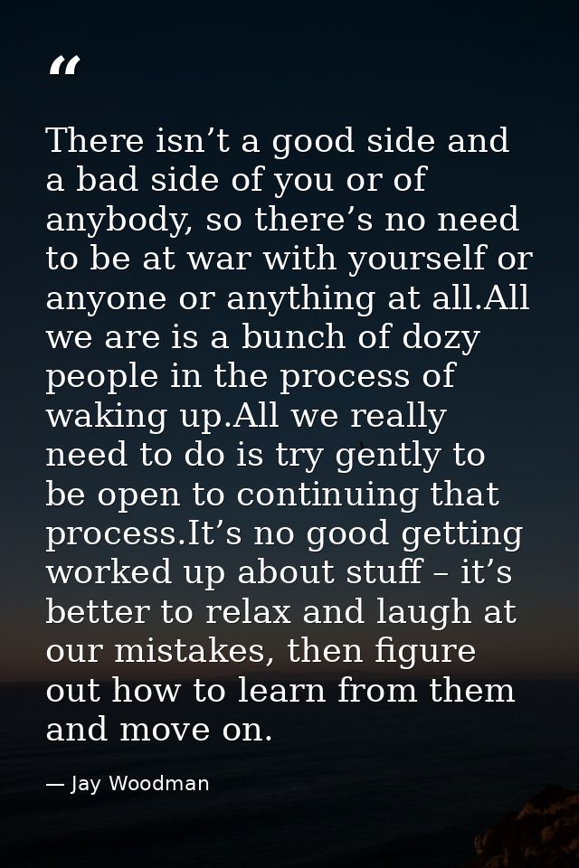 There isn’t a good side and a bad side of you or of anybody, so there’s no need to be at war with yourself or anyone or  — Jay Woodman