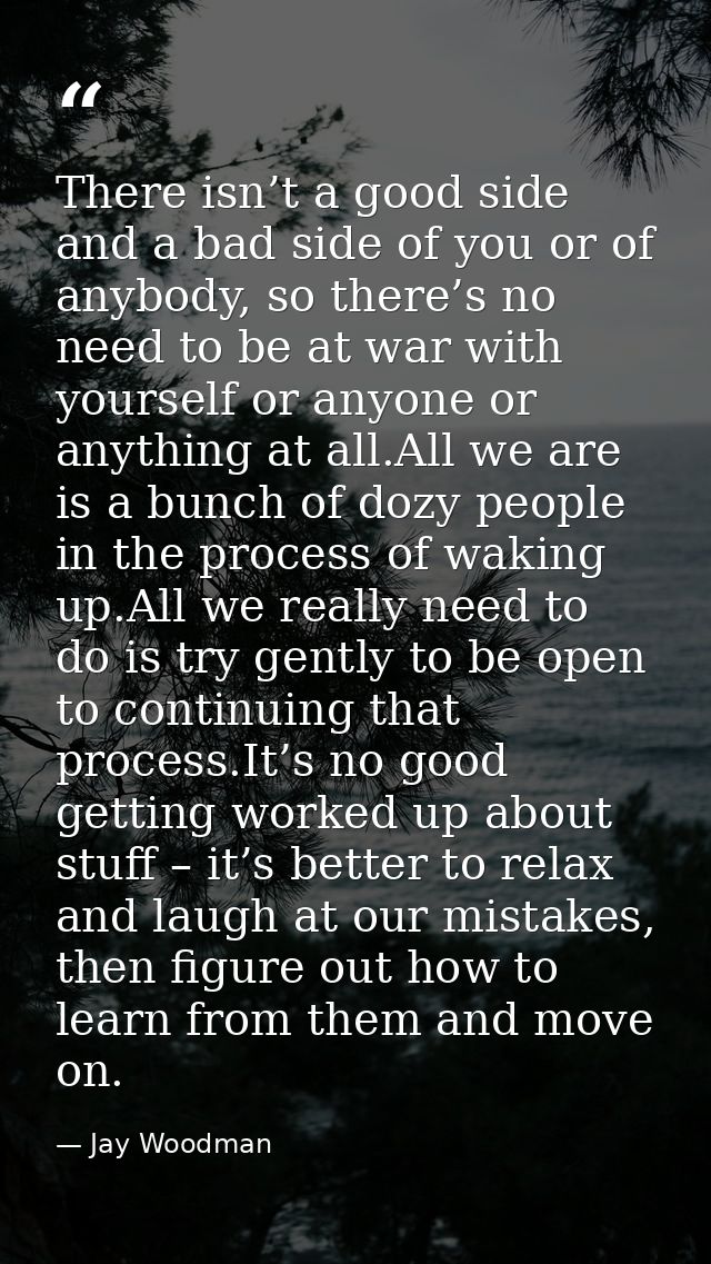 There isn’t a good side and a bad side of you or of anybody, so there’s no need to be at war with yourself or anyone or  — Jay Woodman