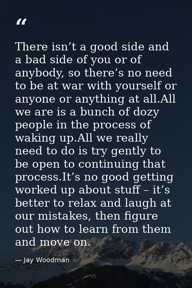 There isn’t a good side and a bad side of you or of anybody, so there’s no need to be at war with yourself or anyone or  — Jay Woodman