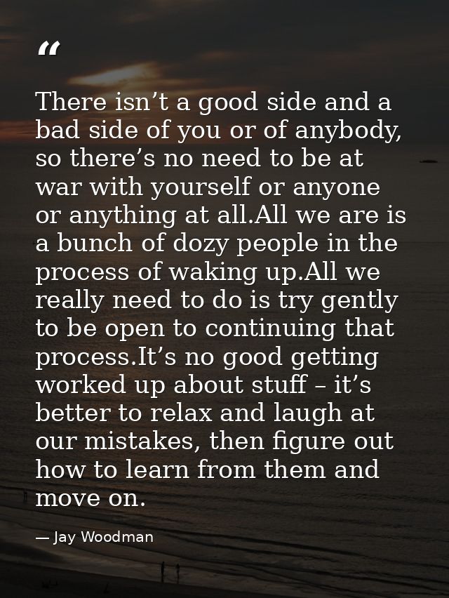There isn’t a good side and a bad side of you or of anybody, so there’s no need to be at war with yourself or anyone or  — Jay Woodman