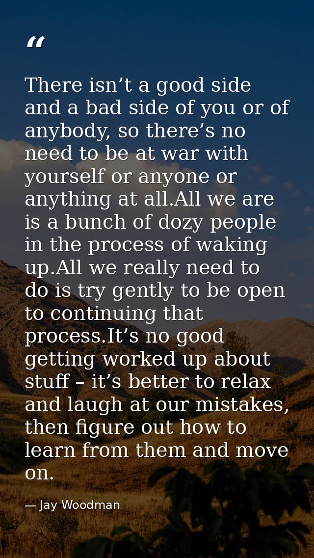 There isn’t a good side and a bad side of you or of anybody, so there’s no need to be at war with yourself or anyone or  — Jay Woodman