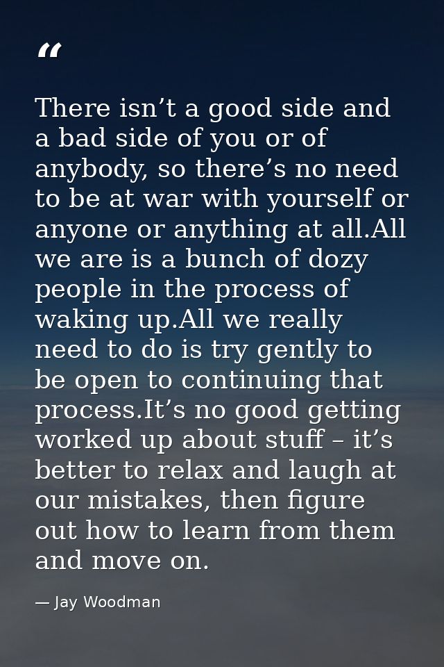 There isn’t a good side and a bad side of you or of anybody, so there’s no need to be at war with yourself or anyone or  — Jay Woodman
