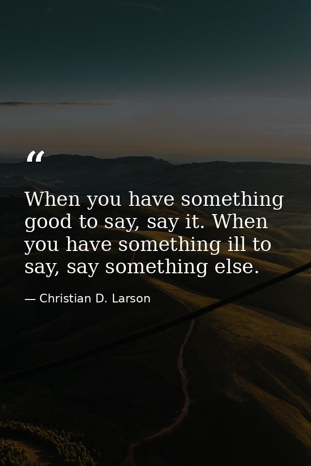 When you have something good to say, say it. When you have something ill to say, say something else. — Christian D. Larson