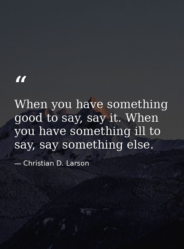When you have something good to say, say it. When you have something ill to say, say something else. — Christian D. Larson