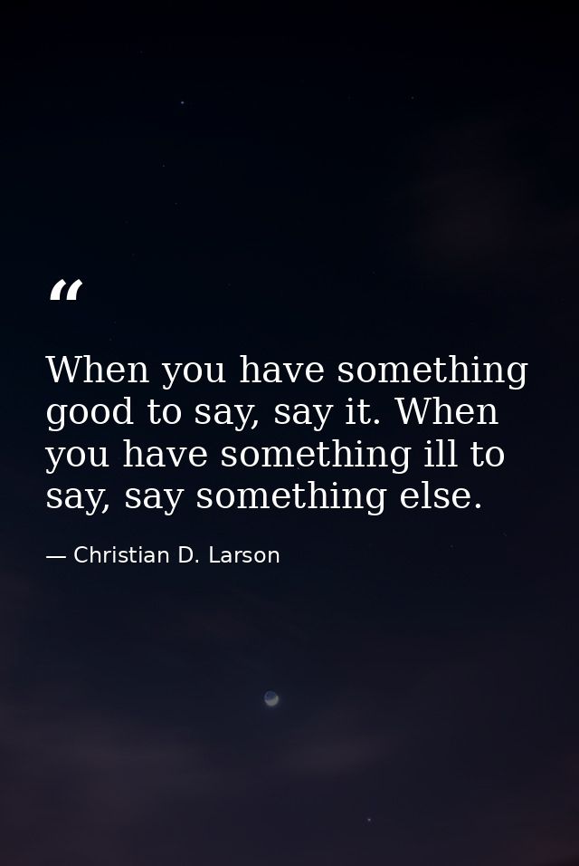 When you have something good to say, say it. When you have something ill to say, say something else. — Christian D. Larson