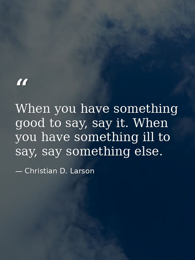 When you have something good to say, say it. When you have something ill to say, say something else. — Christian D. Larson