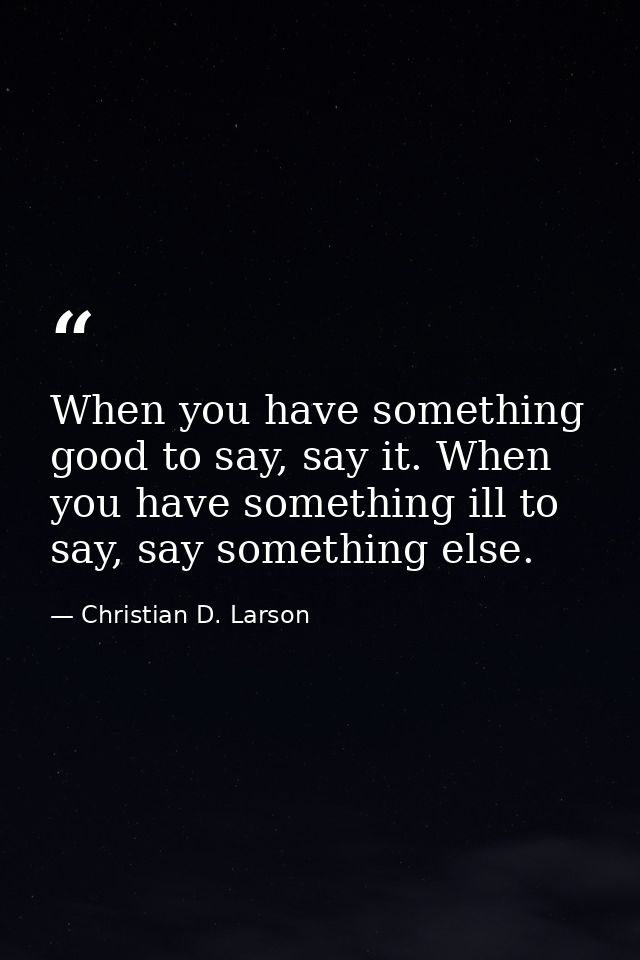 When you have something good to say, say it. When you have something ill to say, say something else. — Christian D. Larson