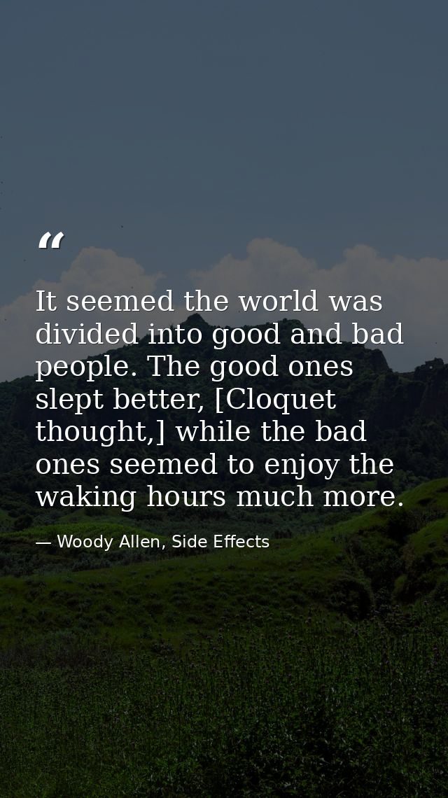 It seemed the world was divided into good and bad people. The good ones slept better, [Cloquet thought,] while the bad o — Woody Allen, Side Effects