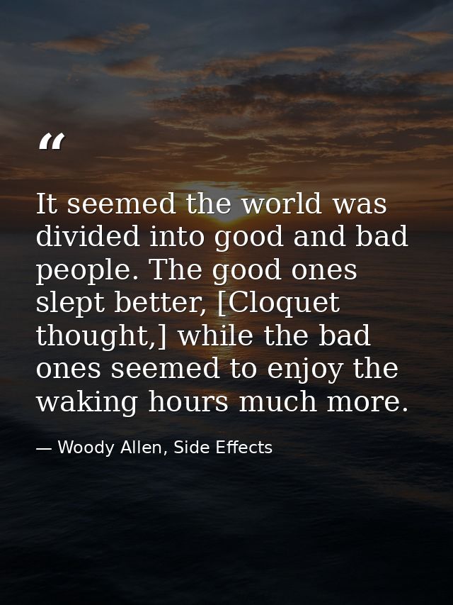It seemed the world was divided into good and bad people. The good ones slept better, [Cloquet thought,] while the bad o — Woody Allen, Side Effects