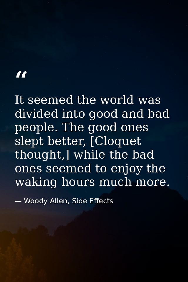 It seemed the world was divided into good and bad people. The good ones slept better, [Cloquet thought,] while the bad o — Woody Allen, Side Effects