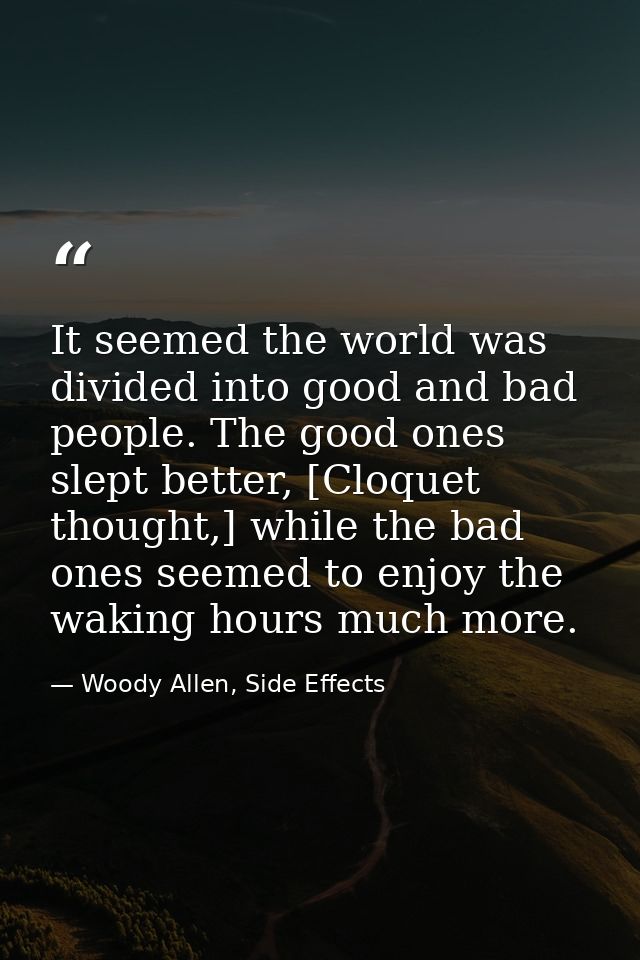 It seemed the world was divided into good and bad people. The good ones slept better, [Cloquet thought,] while the bad o — Woody Allen, Side Effects