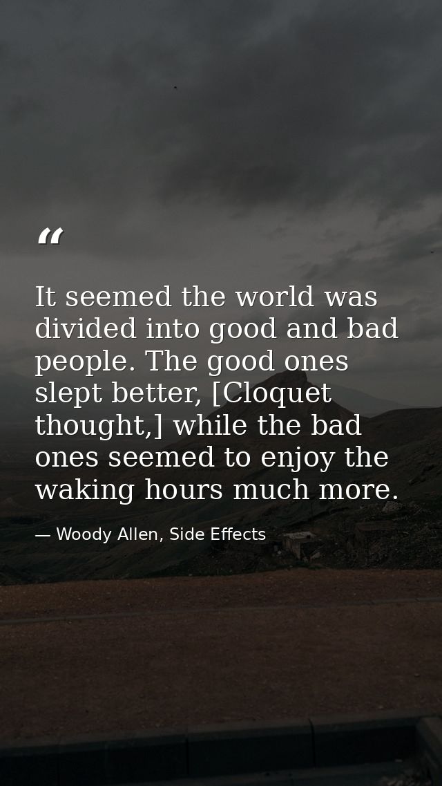 It seemed the world was divided into good and bad people. The good ones slept better, [Cloquet thought,] while the bad o — Woody Allen, Side Effects