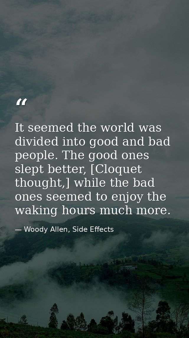 It seemed the world was divided into good and bad people. The good ones slept better, [Cloquet thought,] while the bad o — Woody Allen, Side Effects