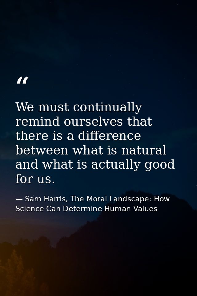 We must continually remind ourselves that there is a difference between what is natural and what is actually good for us — Sam Harris, The Moral Landscape: How Science Can Determine Human Values