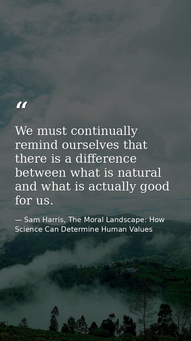 We must continually remind ourselves that there is a difference between what is natural and what is actually good for us — Sam Harris, The Moral Landscape: How Science Can Determine Human Values