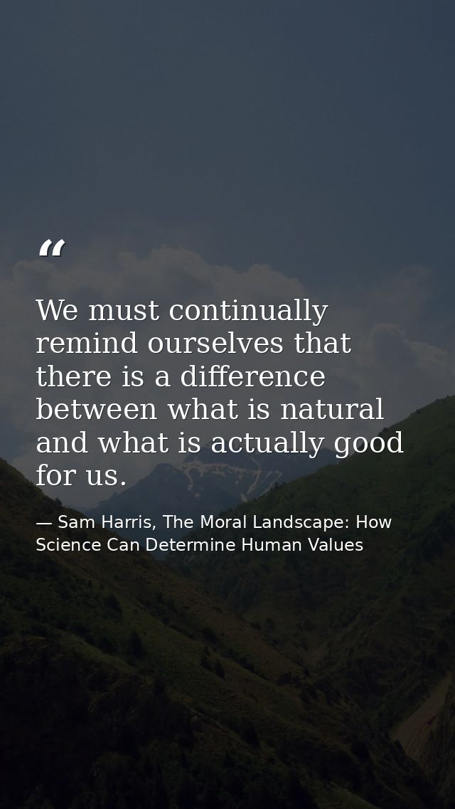 We must continually remind ourselves that there is a difference between what is natural and what is actually good for us — Sam Harris, The Moral Landscape: How Science Can Determine Human Values