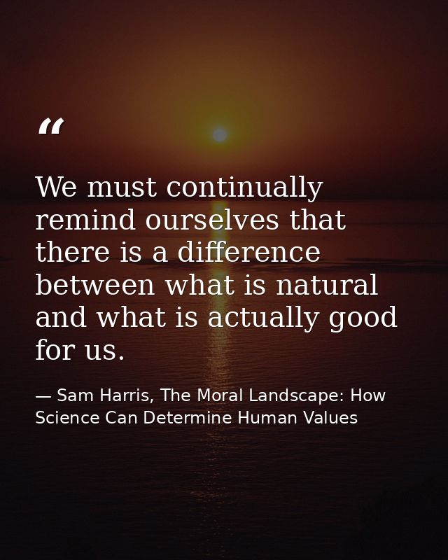 We must continually remind ourselves that there is a difference between what is natural and what is actually good for us — Sam Harris, The Moral Landscape: How Science Can Determine Human Values
