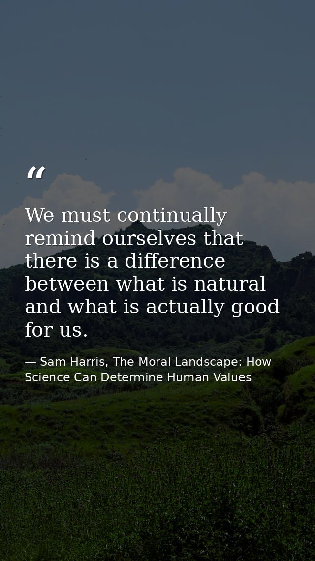 We must continually remind ourselves that there is a difference between what is natural and what is actually good for us — Sam Harris, The Moral Landscape: How Science Can Determine Human Values