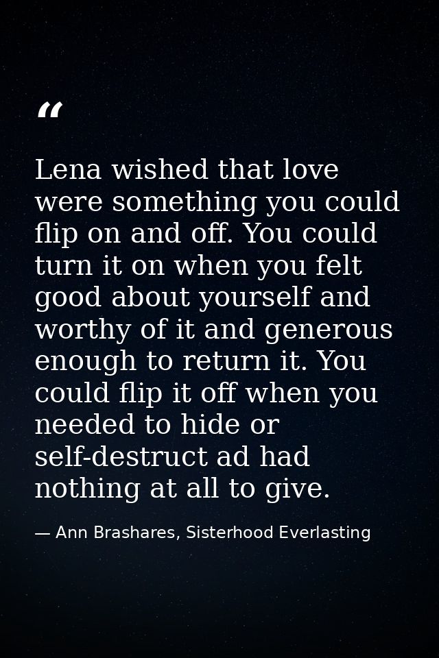 Lena wished that love were something you could flip on and off. You could turn it on when you felt good about yourself a — Ann Brashares, Sisterhood Everlasting