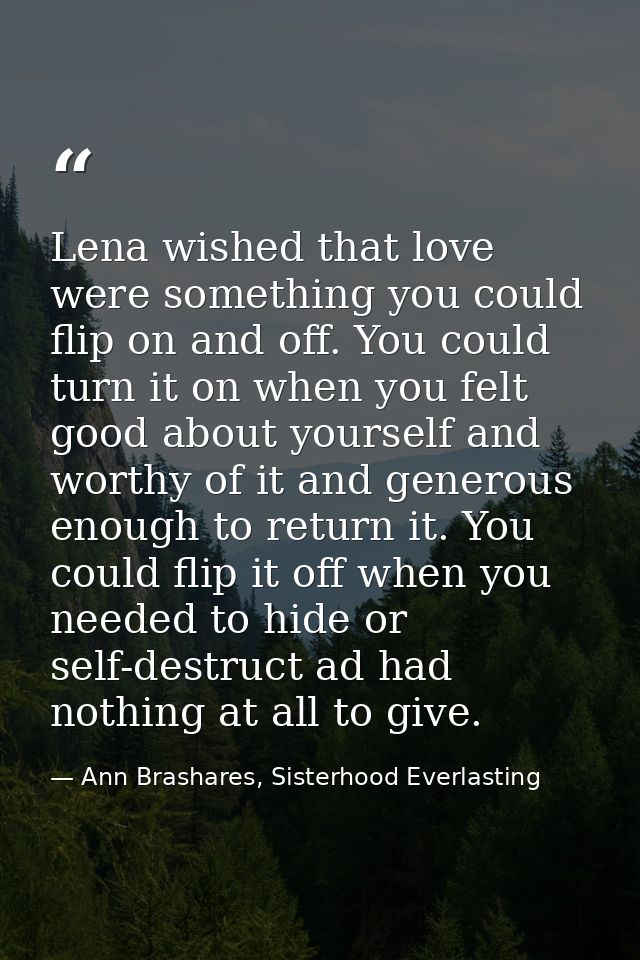 Lena wished that love were something you could flip on and off. You could turn it on when you felt good about yourself a — Ann Brashares, Sisterhood Everlasting