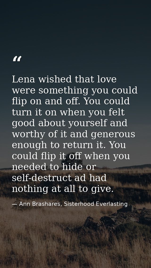 Lena wished that love were something you could flip on and off. You could turn it on when you felt good about yourself a — Ann Brashares, Sisterhood Everlasting