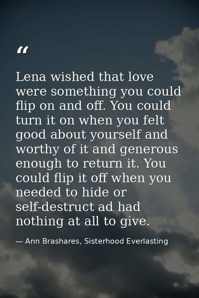 Lena wished that love were something you could flip on and off. You could turn it on when you felt good about yourself a — Ann Brashares, Sisterhood Everlasting