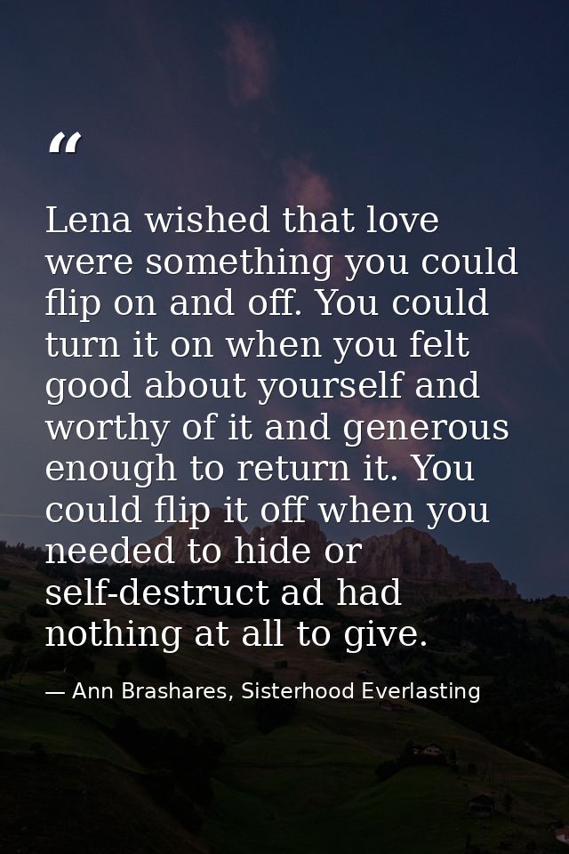 Lena wished that love were something you could flip on and off. You could turn it on when you felt good about yourself a — Ann Brashares, Sisterhood Everlasting
