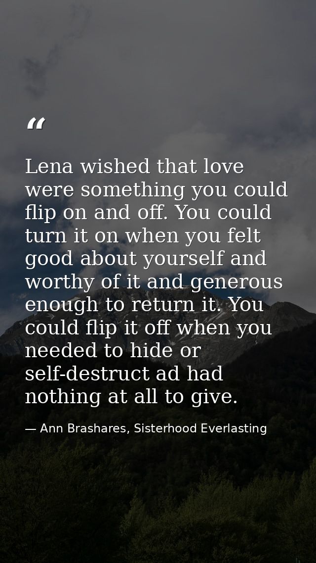 Lena wished that love were something you could flip on and off. You could turn it on when you felt good about yourself a — Ann Brashares, Sisterhood Everlasting
