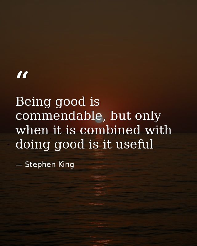 Being good is commendable, but only when it is combined with doing good is it useful — Stephen King