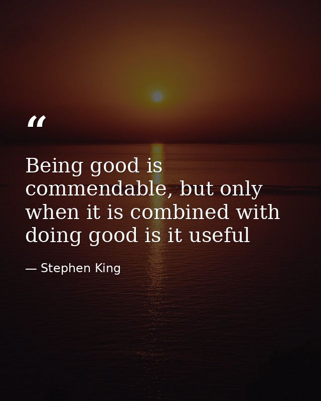 Being good is commendable, but only when it is combined with doing good is it useful — Stephen King
