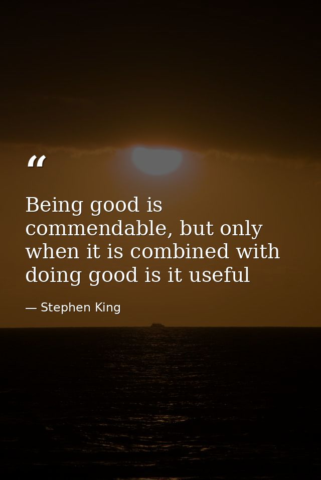 Being good is commendable, but only when it is combined with doing good is it useful — Stephen King