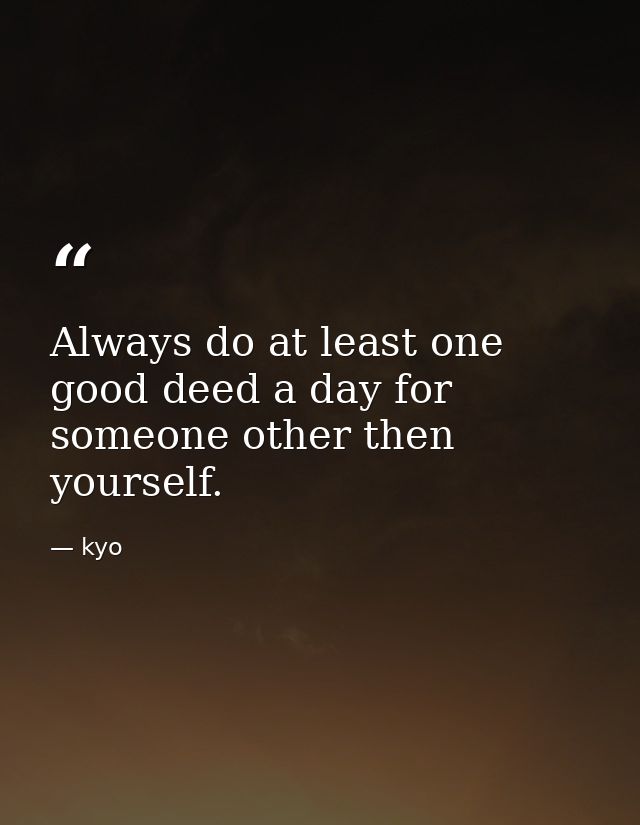 Always do at least one good deed a day for someone other then yourself. — kyo