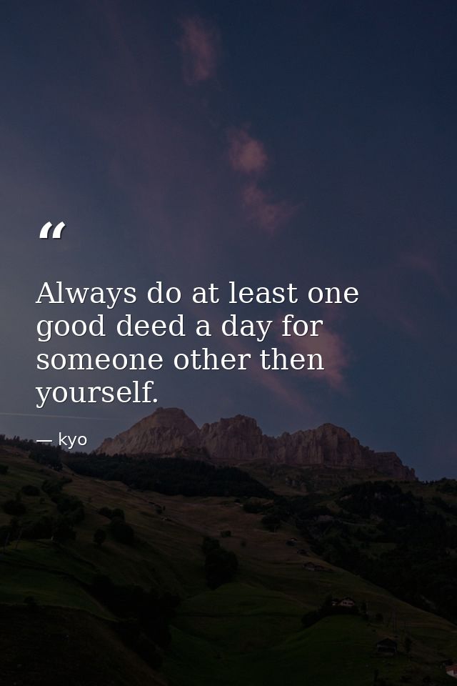 Always do at least one good deed a day for someone other then yourself. — kyo