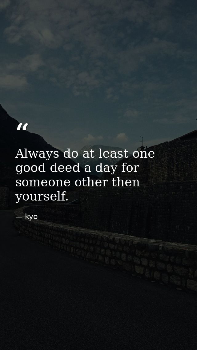Always do at least one good deed a day for someone other then yourself. — kyo