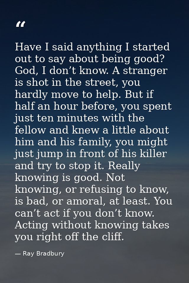 Have I said anything I started out to say about being good? God, I don’t know. A stranger is shot in the street, you har — Ray Bradbury