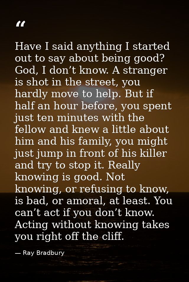 Have I said anything I started out to say about being good? God, I don’t know. A stranger is shot in the street, you har — Ray Bradbury
