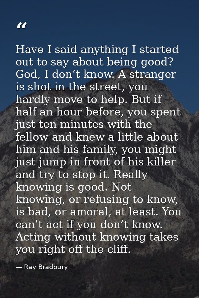 Have I said anything I started out to say about being good? God, I don’t know. A stranger is shot in the street, you har — Ray Bradbury