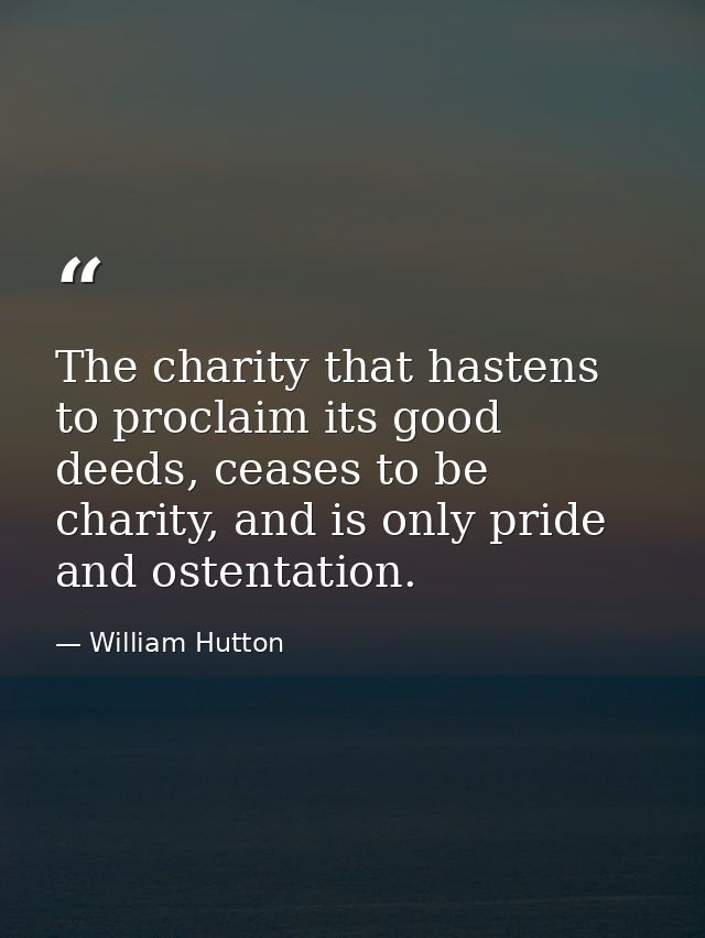 The charity that hastens to proclaim its good deeds, ceases to be charity, and is only pride and ostentation. — William Hutton